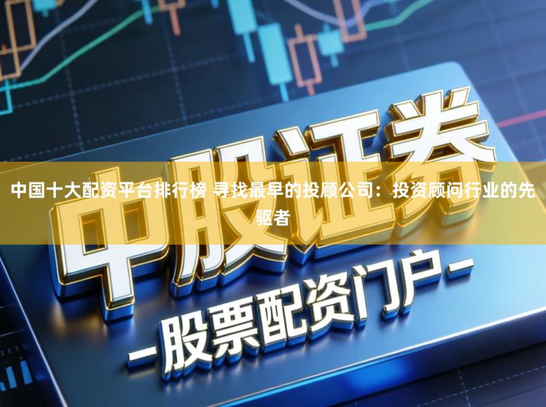 中国十大配资平台排行榜 寻找最早的投顾公司：投资顾问行业的先驱者