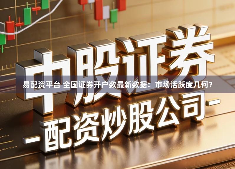 易配资平台 全国证券开户数最新数据：市场活跃度几何？