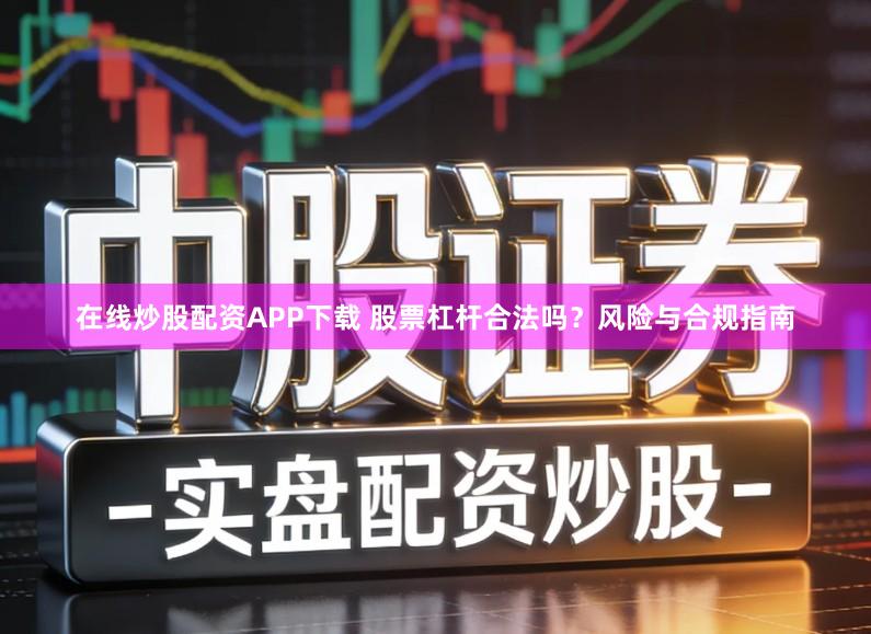 在线炒股配资APP下载 股票杠杆合法吗？风险与合规指南