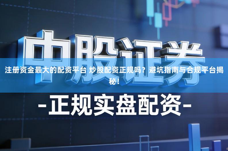 注册资金最大的配资平台 炒股配资正规吗？避坑指南与合规平台揭秘！