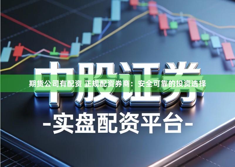 期货公司有配资 正规配资券商：安全可靠的投资选择