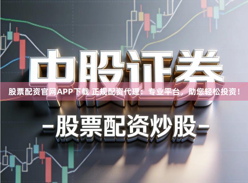 股票配资官网APP下载 正规配资代理：专业平台，助您轻松投资！