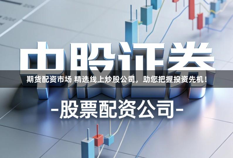 期货配资市场 精选线上炒股公司，助您把握投资先机！
