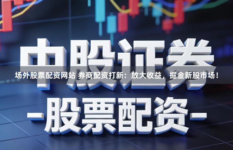 场外股票配资网站 券商配资打新：放大收益，掘金新股市场！