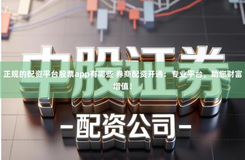 正规的配资平台股票app有哪些 券商配资开通：专业平台，助您财富增值！