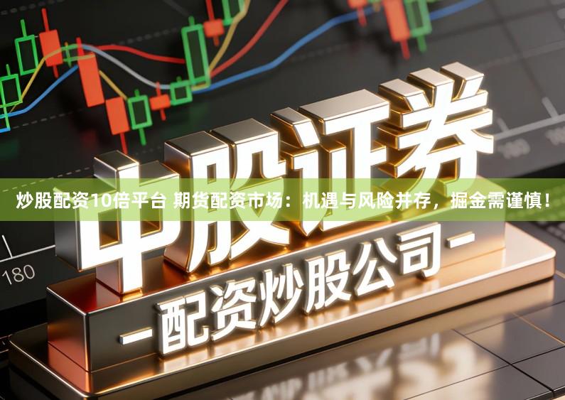 炒股配资10倍平台 期货配资市场：机遇与风险并存，掘金需谨慎！