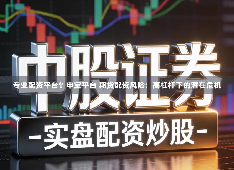 专业配资平台饣申宝平台 期货配资风险：高杠杆下的潜在危机