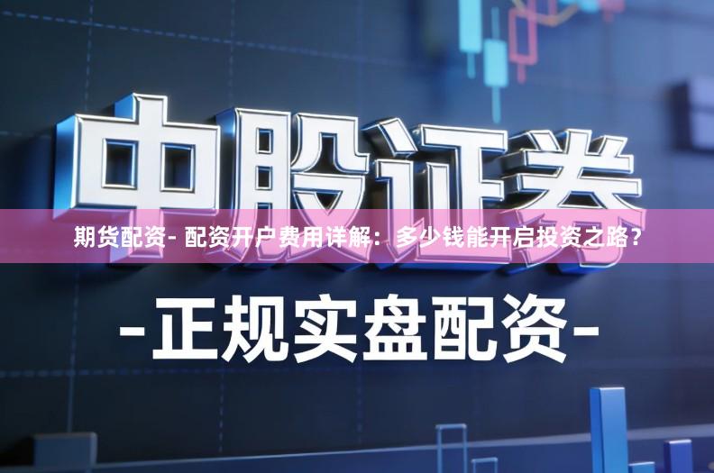 期货配资- 配资开户费用详解：多少钱能开启投资之路？