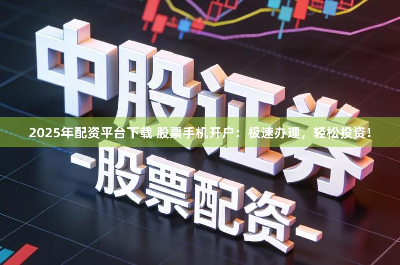 2025年配资平台下载 股票手机开户：极速办理，轻松投资！