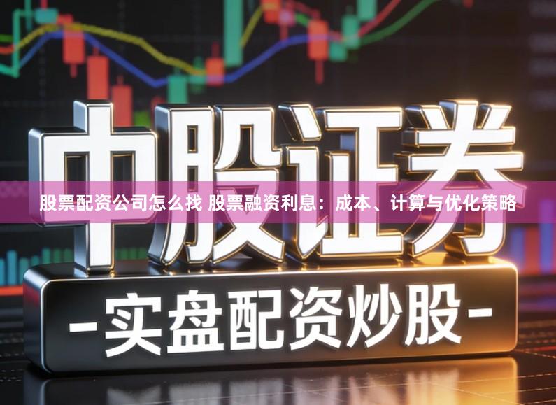 股票配资公司怎么找 股票融资利息：成本、计算与优化策略