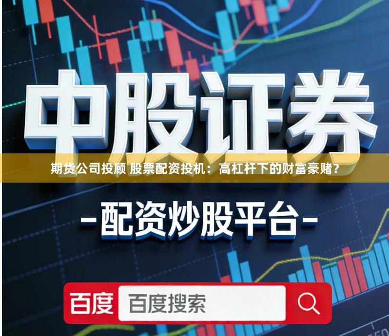 期货公司投顾 股票配资投机：高杠杆下的财富豪赌？