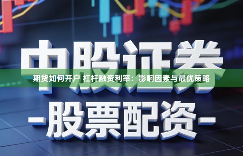 期货如何开户 杠杆融资利率：影响因素与最优策略