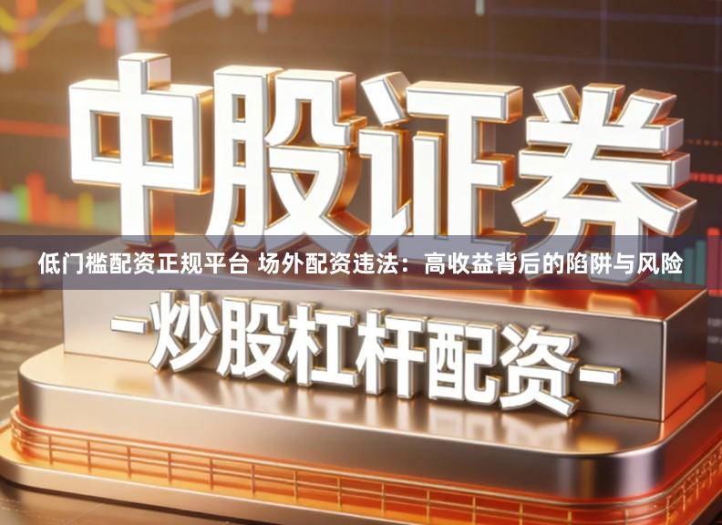 低门槛配资正规平台 场外配资违法：高收益背后的陷阱与风险