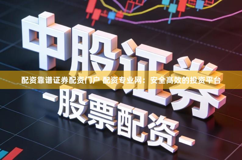 配资靠谱证券配资门户 配资专业网：安全高效的投资平台