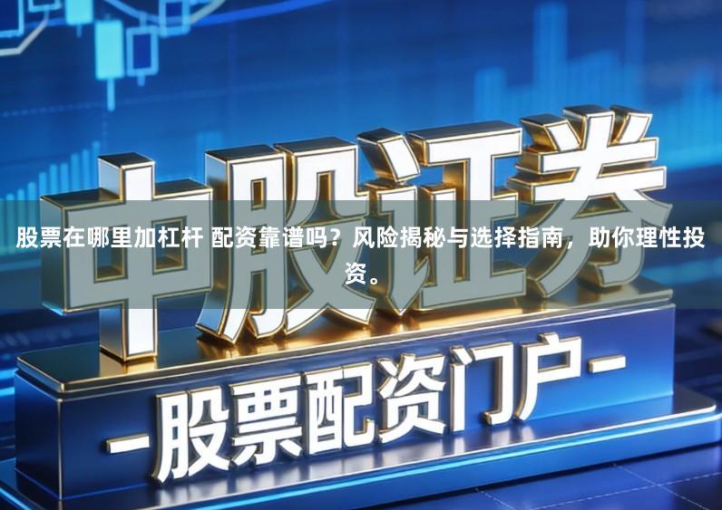 股票在哪里加杠杆 配资靠谱吗？风险揭秘与选择指南，助你理性投资。