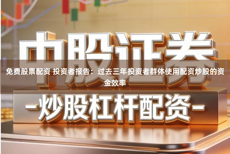 免费股票配资 投资者报告：过去三年投资者群体使用配资炒股的资金效率