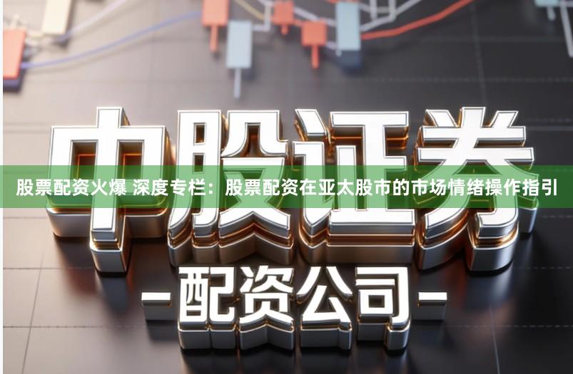 股票配资火爆 深度专栏：股票配资在亚太股市的市场情绪操作指引