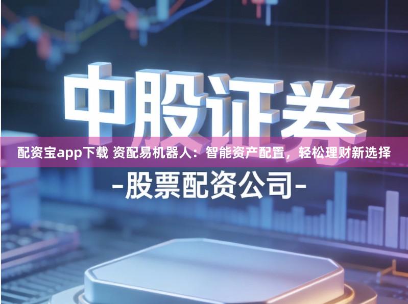 配资宝app下载 资配易机器人：智能资产配置，轻松理财新选择