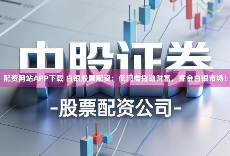 配资网站APP下载 白银股票配资：低门槛撬动财富，掘金白银市场！