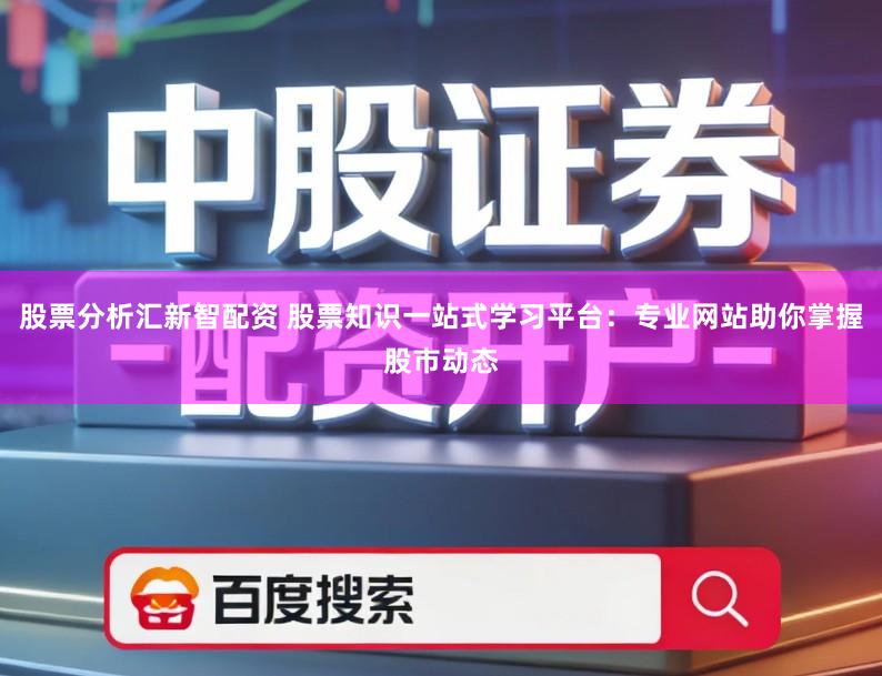 股票分析汇新智配资 股票知识一站式学习平台：专业网站助你掌握股市动态
