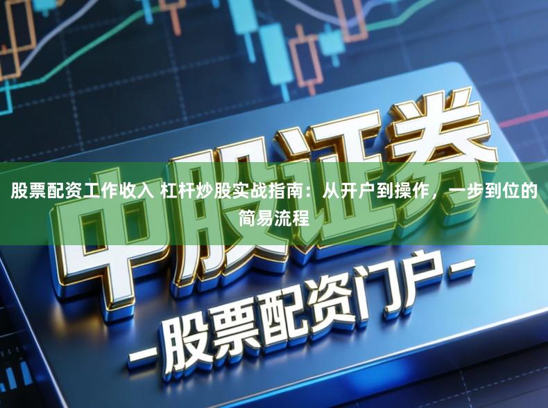 股票配资工作收入 杠杆炒股实战指南：从开户到操作，一步到位的简易流程