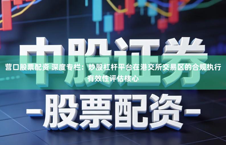 营口股票配资 深度专栏：炒股杠杆平台在港交所交易区的合规执行有效性评估核心