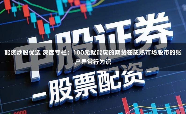 配资炒股优选 深度专栏：100元就能玩的期货在成熟市场股市的账户异常行为识