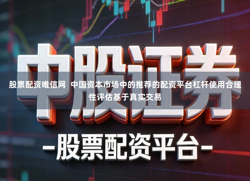 股票配资唯信网  中国资本市场中的推荐的配资平台杠杆使用合理性评估基于真实交易