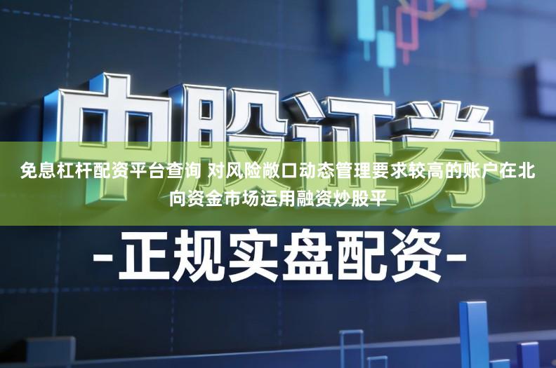 免息杠杆配资平台查询 对风险敞口动态管理要求较高的账户在北向资金市场运用融资炒股平