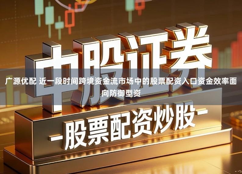 广源优配 近一段时间跨境资金流市场中的股票配资入口资金效率面向防御型资