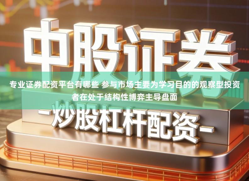 专业证券配资平台有哪些 参与市场主要为学习目的的观察型投资者在处于结构性博弈主导盘面