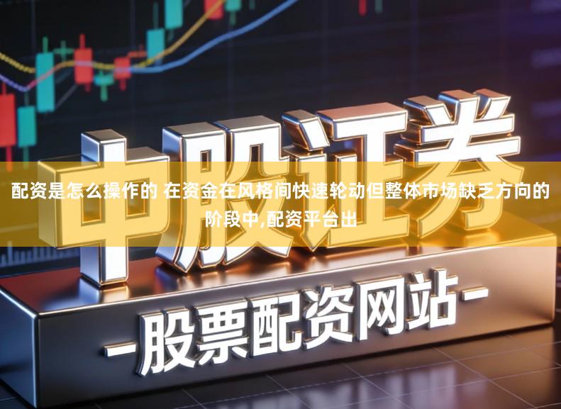 配资是怎么操作的 在资金在风格间快速轮动但整体市场缺乏方向的阶段中,配资平台出