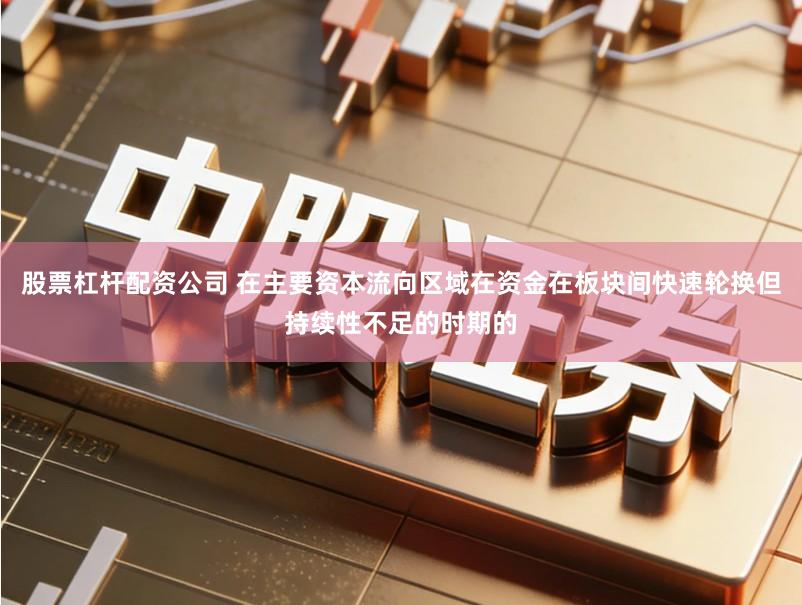 股票杠杆配资公司 在主要资本流向区域在资金在板块间快速轮换但持续性不足的时期的