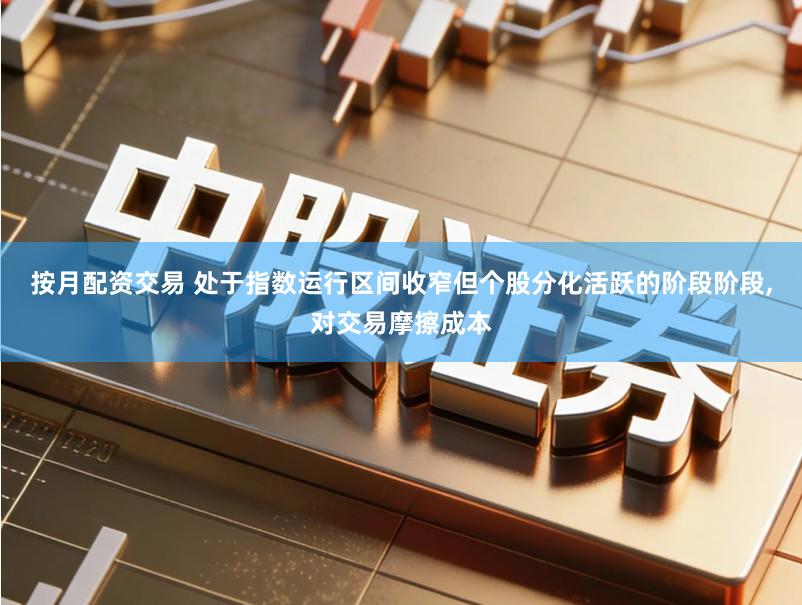 按月配资交易 处于指数运行区间收窄但个股分化活跃的阶段阶段,对交易摩擦成本