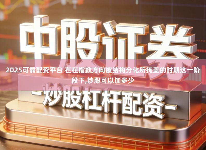 2025可靠配资平台 在在指数方向被结构分化所掩盖的时期这一阶段下,炒股可以加多少