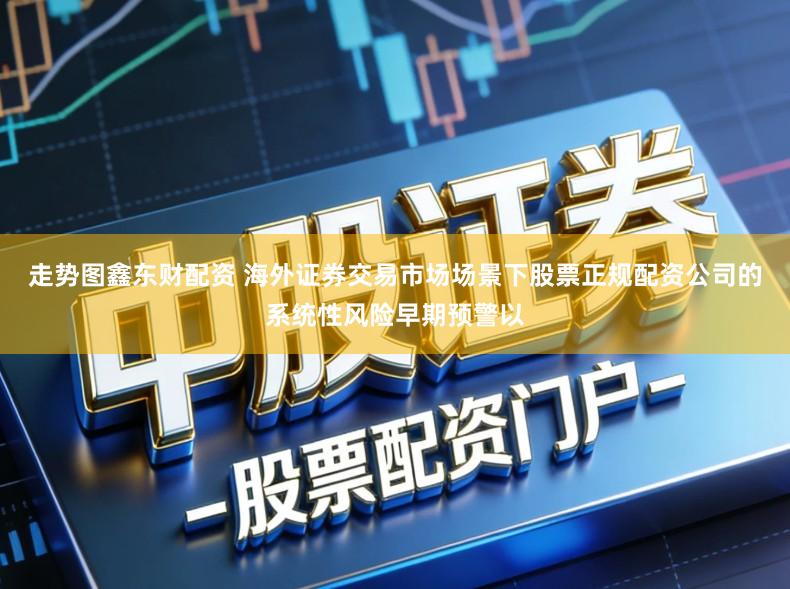 走势图鑫东财配资 海外证券交易市场场景下股票正规配资公司的系统性风险早期预警以