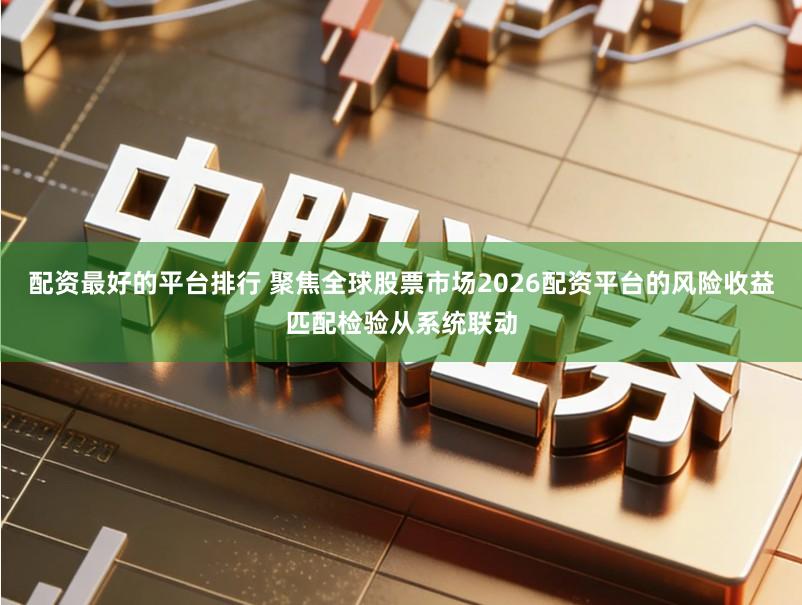 配资最好的平台排行 聚焦全球股票市场2026配资平台的风险收益匹配检验从系统联动