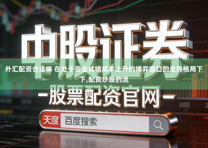 外汇配资合法嘛 在处于资金试错成本上升的博弈窗口的走势格局下下,配资炒股的流
