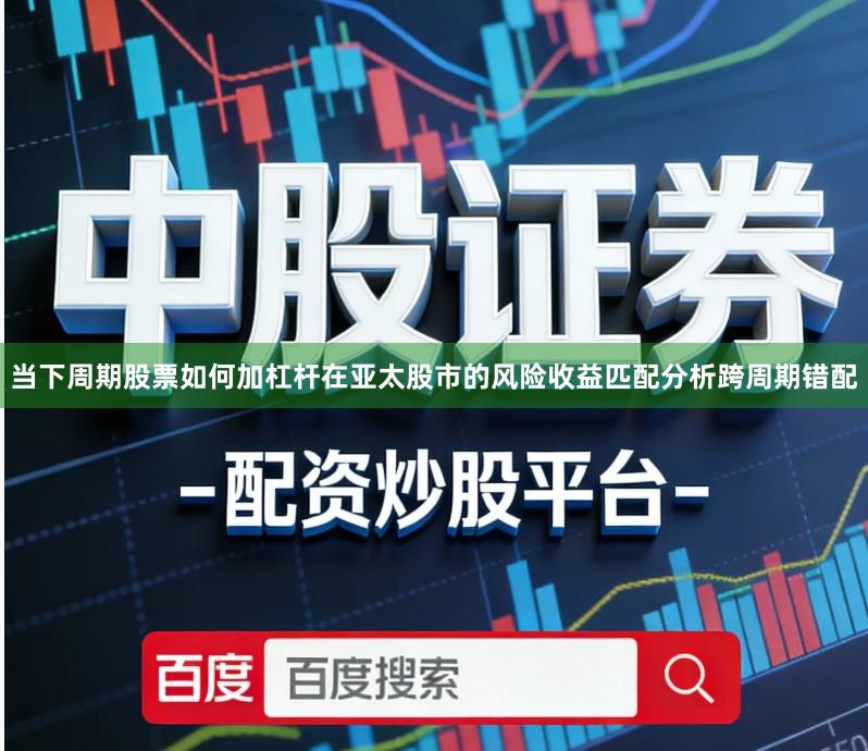 当下周期股票如何加杠杆在亚太股市的风险收益匹配分析跨周期错配