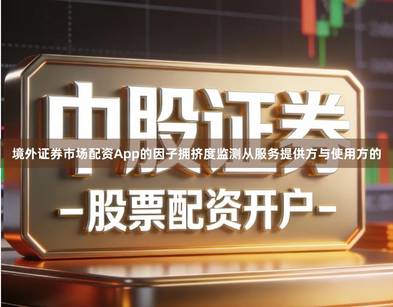 境外证券市场配资App的因子拥挤度监测从服务提供方与使用方的
