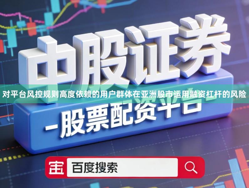 对平台风控规则高度依赖的用户群体在亚洲股市运用融资杠杆的风险