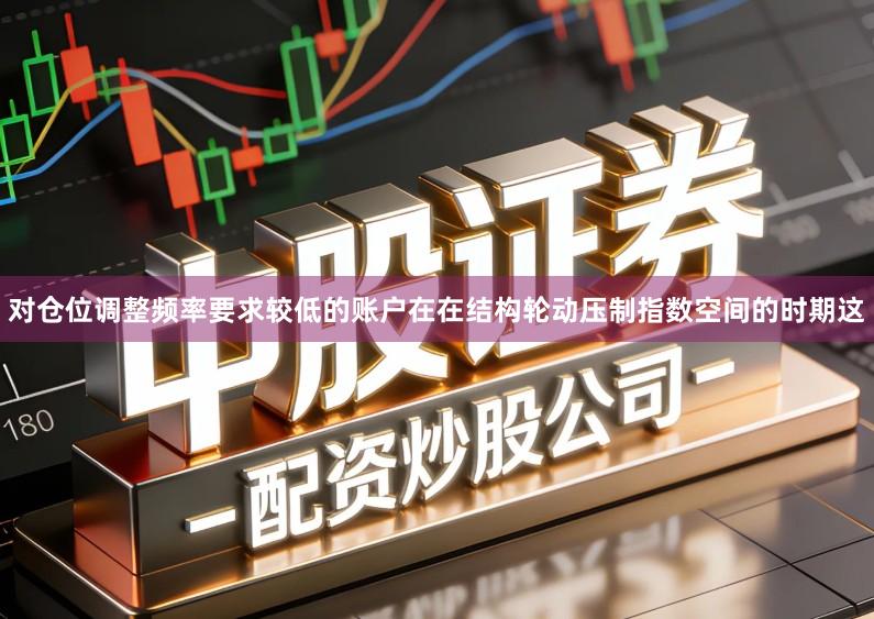对仓位调整频率要求较低的账户在在结构轮动压制指数空间的时期这