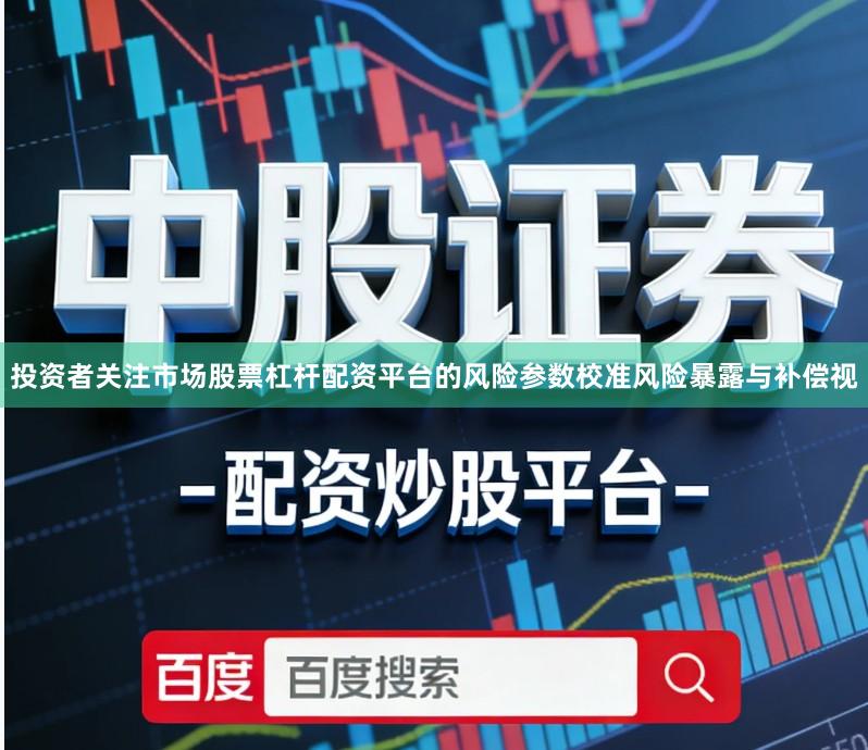 投资者关注市场股票杠杆配资平台的风险参数校准风险暴露与补偿视