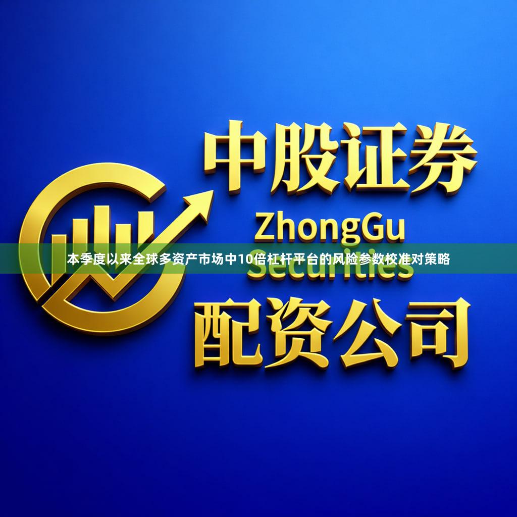 本季度以来全球多资产市场中10倍杠杆平台的风险参数校准对策略