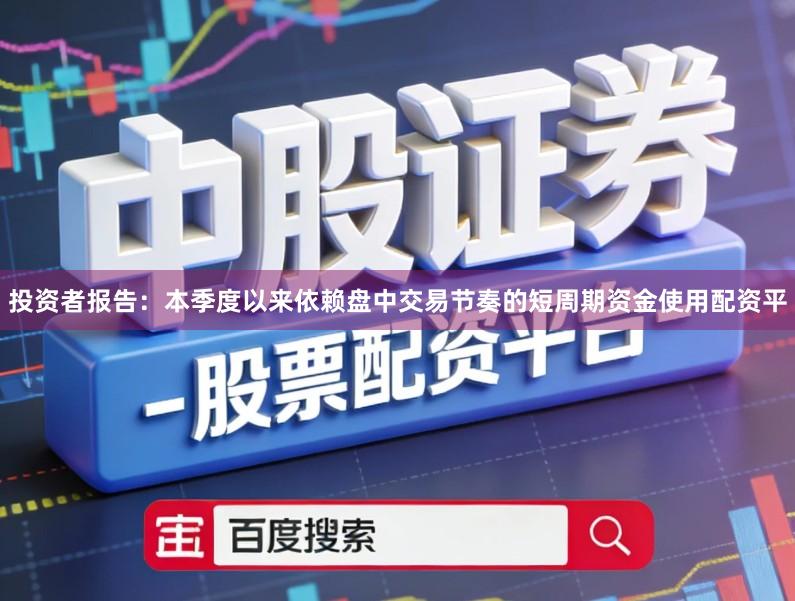 投资者报告：本季度以来依赖盘中交易节奏的短周期资金使用配资平