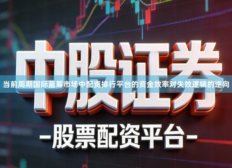 当前周期国际蓝筹市场中配资排行平台的资金效率对失效逻辑的逆向
