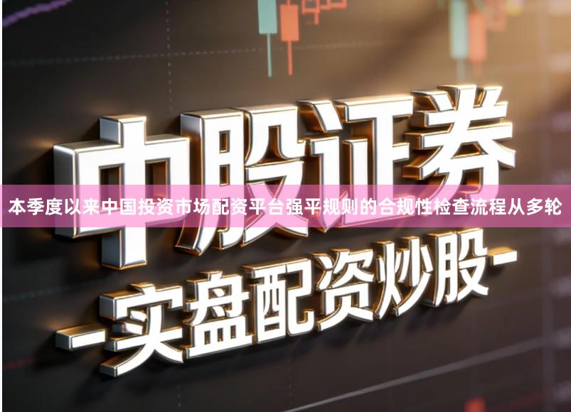 本季度以来中国投资市场配资平台强平规则的合规性检查流程从多轮
