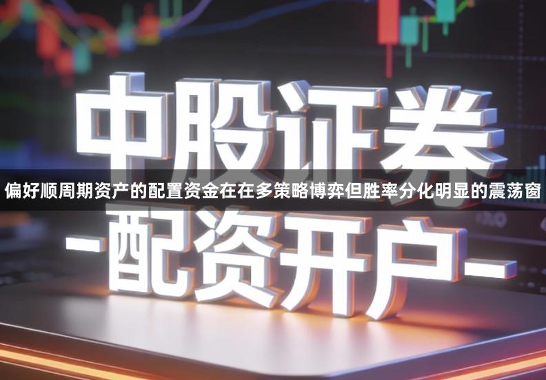 偏好顺周期资产的配置资金在在多策略博弈但胜率分化明显的震荡窗