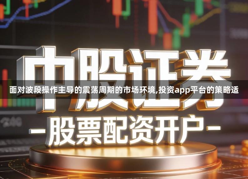 面对波段操作主导的震荡周期的市场环境,投资app平台的策略适