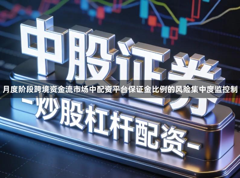 月度阶段跨境资金流市场中配资平台保证金比例的风险集中度监控制